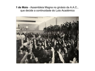 1 de Maio  - Assembleia Magna no ginásio da A.A.C.,  que decide a continuidade do Luto Académico 