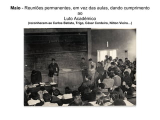 Maio  - Reuniões permanentes, em vez das aulas, dando cumprimento ao Luto Académico (reconhecem-se Carlos Batista, Trigo, César Cordeiro, Nilton Vieira…) 