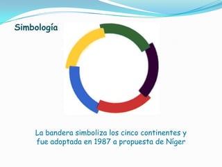 SimbologíaLa bandera simboliza los cinco continentes y fue adoptada en 1987 a propuesta de Níger