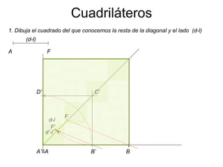 Cuadriláteros 1. Dibuja el cuadrado del que conocemos la resta de la diagonal y el lado  (d-l) (d-l) A F A’ ≡ A B’ C’ D’ d’-l’ d-l F F’ B 