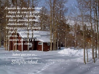 Cuando me ame de verdad, dejaré de temer a tener tiempo libre y desistiré de  hacer grandes planes, abandonaré los  Mega-proyectos de futuro.  Haré lo que encuentre correcto, lo que me guste, cuando quiera y a mi propio ritmo.  Sabré que eso es...  Simplicidad.  