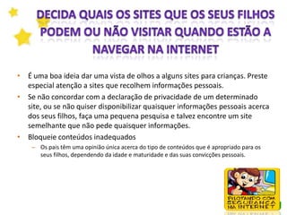 1ª RegraApesar das tecnologias disponíveis, nada substitui o envolvimento dos pais e/ou educadores.Seguem-se algumas sugestões para proteger a privacidade e segurança dos seus filhos quando estão a usar o computador.