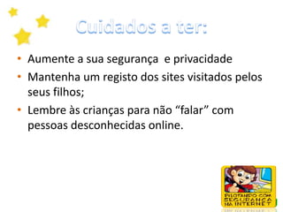 Cuidados a ter :Decida quais os sites que os seus filhos podem ou não visitar quando estão a navegar na InternetAumente a sua segurança  e privacidadeMantenha um registo dos sites visitados pelos seus filhosLembre às crianças para não “falar” com pessoas desconhecidas online