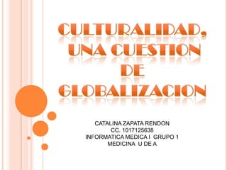 CULTURALIDAD,  UNA CUESTION DE GLOBALIZACION CATALINA ZAPATA RENDON CC. 1017125638 INFORMATICA MEDICA I  GRUPO 1 MEDICINA  U DE A 