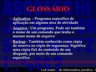 GLOSSÁRIO Aplicativo   - Programa específico de aplicação em alguma área de atividade Arquivo  - Um programa. Pode ser também o nome de um comando que tenha o mesmo nome de arquivo Backup  - Também conhecido como cópia de reserva ou cópia de segurança. Significa uma cópia fiel do conteúdo de um disquete, por meio de um comando específico 