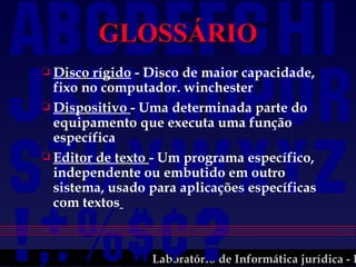 GLOSSÁRIO Disco rígido  - Disco de maior capacidade, fixo no computador. winchester Dispositivo  - Uma determinada parte do equipamento que executa uma função específica Editor de texto  - Um programa específico, independente ou embutido em outro sistema, usado para aplicações específicas com textos   