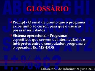 GLOSSÁRIO Prompt  - O sinal de pronto que o programa exibe junto ao cursor, para que o usuário possa inserir dados Sistema operacional  - Programas específicos que servem de intermediários e intérpretes entre o computador, programa e o operador. Ex. MS-DOS  