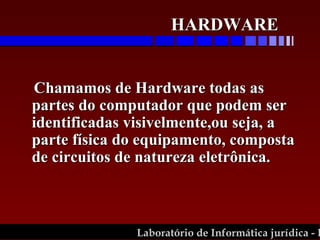 Chamamos de Hardware todas as partes do computador que podem ser identificadas visivelmente,ou seja, a parte física do equipamento, composta de circuitos de natureza eletrônica.  HARDWARE  