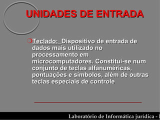 UNIDADES DE ENTRADA Teclado:  Dispositivo de entrada de dados mais utilizado no processamento em microcomputadores. Constitui-se num conjunto de teclas alfanuméricas, pontuações e símbolos, além de outras teclas especiais de controle 