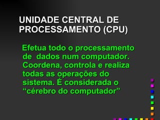 UNIDADE CENTRAL DE PROCESSAMENTO (CPU) Efetua todo o processamento de  dados num computador. Coordena, controla e realiza todas as operações do sistema. É considerada o “cérebro do computador” 