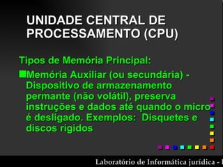 UNIDADE CENTRAL DE PROCESSAMENTO (CPU) Tipos de Memória Principal:  Memória Auxiliar (ou secundária) - Dispositivo de armazenamento permante (não volátil), preserva instruções e dados até quando o micro é desligado. Exemplos:  Disquetes e discos rígidos 