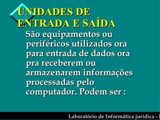 UNIDADES DE ENTRADA E SAÍDA São equipamentos ou periféricos utilizados ora para entrada de dados ora pra receberem ou armazenarem informações processadas pelo computador. Podem ser : 