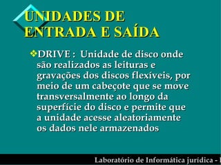 UNIDADES DE ENTRADA E SAÍDA DRIVE :  Unidade de disco onde são realizados as leituras e gravações dos discos flexíveis, por meio de um cabeçote que se move transversalmente ao longo da superfície do disco e permite que a unidade acesse aleatoriamente os dados nele armazenados 