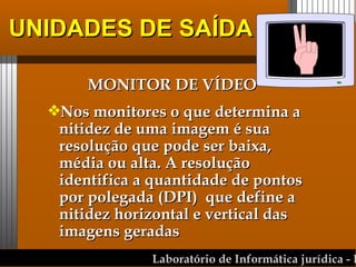 UNIDADES DE SAÍDA MONITOR DE VÍDEO Nos monitores o que determina a nitidez de uma imagem é sua resolução que pode ser baixa, média ou alta. A resolução identifica a quantidade de pontos por polegada (DPI)  que define a nitidez horizontal e vertical das imagens geradas 