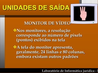 UNIDADES DE SAÍDA MONITOR DE VÍDEO Nos monitores, a resolução corresponde ao número de pixels (pontos) exibidos na tela A tela do monitor apresenta, geralmente, 24 linhas e 80 colunas, embora existam outros padrões 