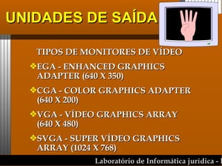 UNIDADES DE SAÍDA TIPOS DE MONITORES DE VÍDEO EGA - ENHANCED GRAPHICS ADAPTER (640 X 350) CGA - COLOR GRAPHICS ADAPTER (640 X 200) VGA - VÍDEO GRAPHICS ARRAY (640 X 480) SVGA - SUPER VÍDEO GRAPHICS ARRAY (1024 X 768) 