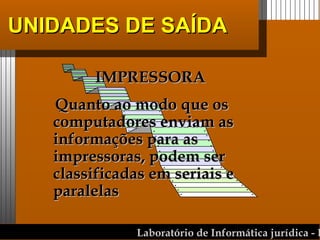 UNIDADES DE SAÍDA IMPRESSORA Quanto ao modo que os computadores enviam as informações para as impressoras, podem ser classificadas em seriais e paralelas 