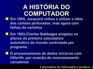 Em 1805, Jacquard voltou a utilizar a idéia dos cartões perfurados, mas agora com folhas de cartolina Em 1883,Charles Babbages projetou os planos da primeira calculadora automática do mundo controlada por programa. O processamento de dados inicia-se com Hlllerith, por ocasião do recenseamento canadense A HISTÓRIA DO COMPUTADOR 