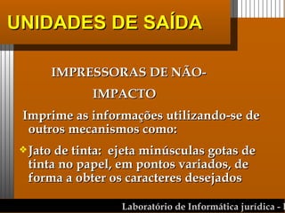 UNIDADES DE SAÍDA IMPRESSORAS DE NÃO-  IMPACTO  Imprime as informações utilizando-se de outros mecanismos como:  Jato de tinta:  ejeta minúsculas gotas de tinta no papel, em pontos variados, de forma a obter os caracteres desejados  