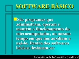 SOFTWARE BÀSICO São programas que administram, operam e mantém o funcionamento do microcomputador, ao mesmo tempo em que nos auxiliam a usá-lo. Dentro dos softwares básicos destacam-se: 