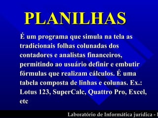 É um programa que simula na tela as tradicionais folhas colunadas dos contadores e analistas financeiros, permitindo ao usuário definir e embutir fórmulas que realizam cálculos. É uma tabela composta de linhas e colunas. Ex.:  Lotus 123, SuperCalc, Quattro Pro, Excel, etc PLANILHAS 