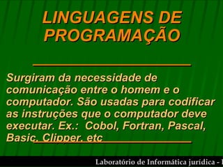 Surgiram da necessidade de comunicação entre o homem e o computador. São usadas para codificar as instruções que o computador deve executar. Ex.:  Cobol, Fortran, Pascal, Basic, Clipper, etc LINGUAGENS DE PROGRAMAÇÃO 