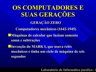 OS COMPUTADORES E SUAS GERAÇÕES GERAÇÃO ZERO Computadores mecânicos (1642-1945) Máquinas de calcular que faziam somente soma e subtrações Invenção do MARK I, que usava relés mecânicos e tinha um ciclo de máquina de seis segundos 