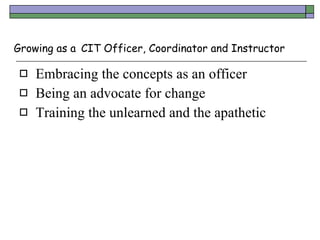 Growing as a   CIT Officer, Coordinator and Instructor <ul><li>Embracing the concepts as an officer </li></ul><ul><li>Bein...