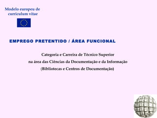 Modelo europeu de  curriculum vitae EMPREGO PRETENTIDO / ÁREA FUNCIONAL   Categoria e Carreira de Técnico Superior na área das Ciências da Documentação e da Informação ( Bibliotecas e Centros de Documentação)  