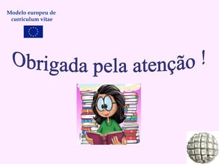 Modelo europeu de  curriculum vitae Obrigada pela atenção ! 