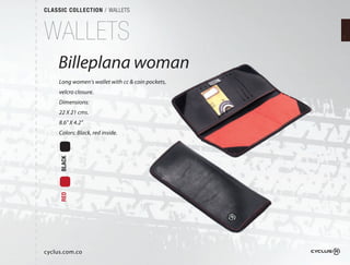 CLASSIC COLLECTION / WALLETS



WALLETS
    Billeplana woman
     Long women's wallet with cc & coin pockets,
     velcro closure.
     Dimensions:
     22 X 21 cms.
     8.6" X 4.2"
     Colors: Black, red inside.
     BLACK
     RED




cyclus.com.co
 