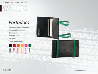 CLASSIC COLLECTION / WALLETS



WALLETS
      Portadocs
       Credit card holder. Closure by
       coloured elastic ribbon.
       Dimensions:
       14 X 10 X 1 cms.
       5.5" X 5.5"
       Elastic ribbon colors:
               RED

                     ORANGE

                              YELLOW

                                       FUCHSIA

                                                 GREEN
       BLACK




                                                         cyclus.com.co
 