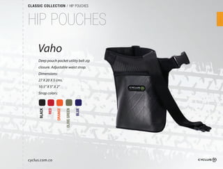 CLASSIC COLLECTION / HIP POUCHES



HIP POUCHES
     Vaho
     Deep pouch pocket utility belt zip
     closure. Adjustable waist strap.  
     Dimensions:
     27 X 20 X 5 cms.
     10.5” X 5” X 2”
     Strap colors:
             RED

                   ORANGE

                            OLIVE GREEN

                                          BLUE
     BLACK




cyclus.com.co
 