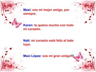 Maxi:sos mi mejor amigo, por siempre.Karen:te quiero mucho con todo mi corazón.Nati:mi corazón está feliz al lado tuyo.Maxi López:sos mi gran amigo!!!