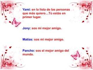 Yami: en la lista de las personas que más quiero…Tú estás en primer lugar.Jony: sos mi mejor amigo.Matías: sos mi mejor amigo.Pancho:sos el mejor amigo del mundo.