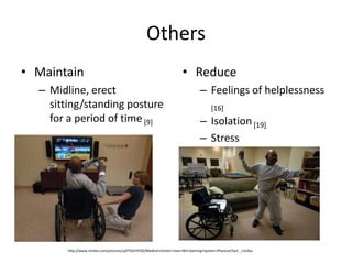 OthersMaintain Midline, erect sitting/standing posture for a period of time [9]ReduceFeelings of helplessness [16]Isolation [19]Stresshttp://www.zimbio.com/pictures/ujDTGDY4YZS/Medical+Center+Uses+Wii+Gaming+System+Physical/2w1-_rUL4xu