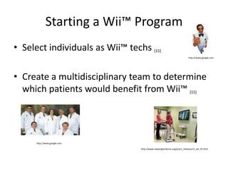 Starting a Wii™ ProgramSelect individuals as Wii™ techs [15]Create a multidisciplinary team to determine which patients would benefit from Wii™ [15]http://www.google.comhttp://www.google.comhttp://www.newenglandsinai.org/press_releases/nr_wii_fit.html