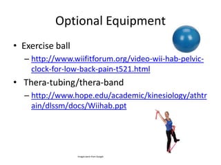 Optional EquipmentExercise ball http://www.wiifitforum.org/video-wii-hab-pelvic-clock-for-low-back-pain-t521.html Thera-tubing/thera-bandhttp://www.hope.edu/academic/kinesiology/athtrain/dlssm/docs/Wiihab.pptImages were from Google
