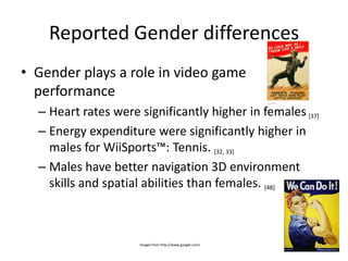 Reported Gender differencesGender plays a role in video game performanceHeart rates were significantly higher in females[37]Energy expenditure were significantly higher in males for WiiSports™: Tennis. [32, 33]Males have better navigation 3D environment skills and spatial abilities than females. [48]Images from http://www.google.com/