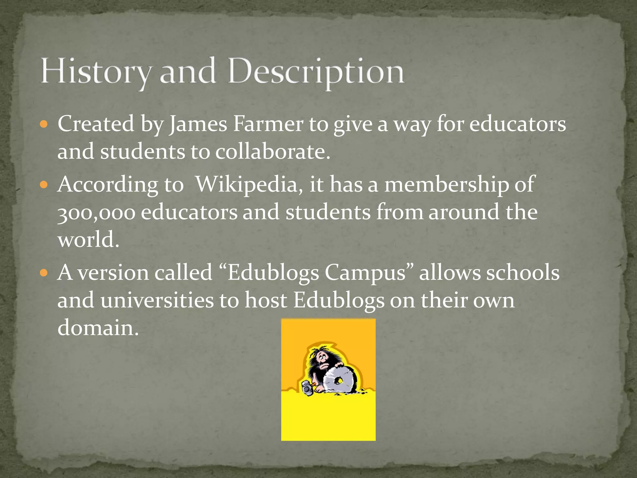  Created by James Farmer to give a way for educators
  and students to collaborate.
 According to Wikipedia, it has a membership of
  300,000 educators and students from around the
  world.
 A version called “Edublogs Campus” allows schools
  and universities to host Edublogs on their own
  domain.
 