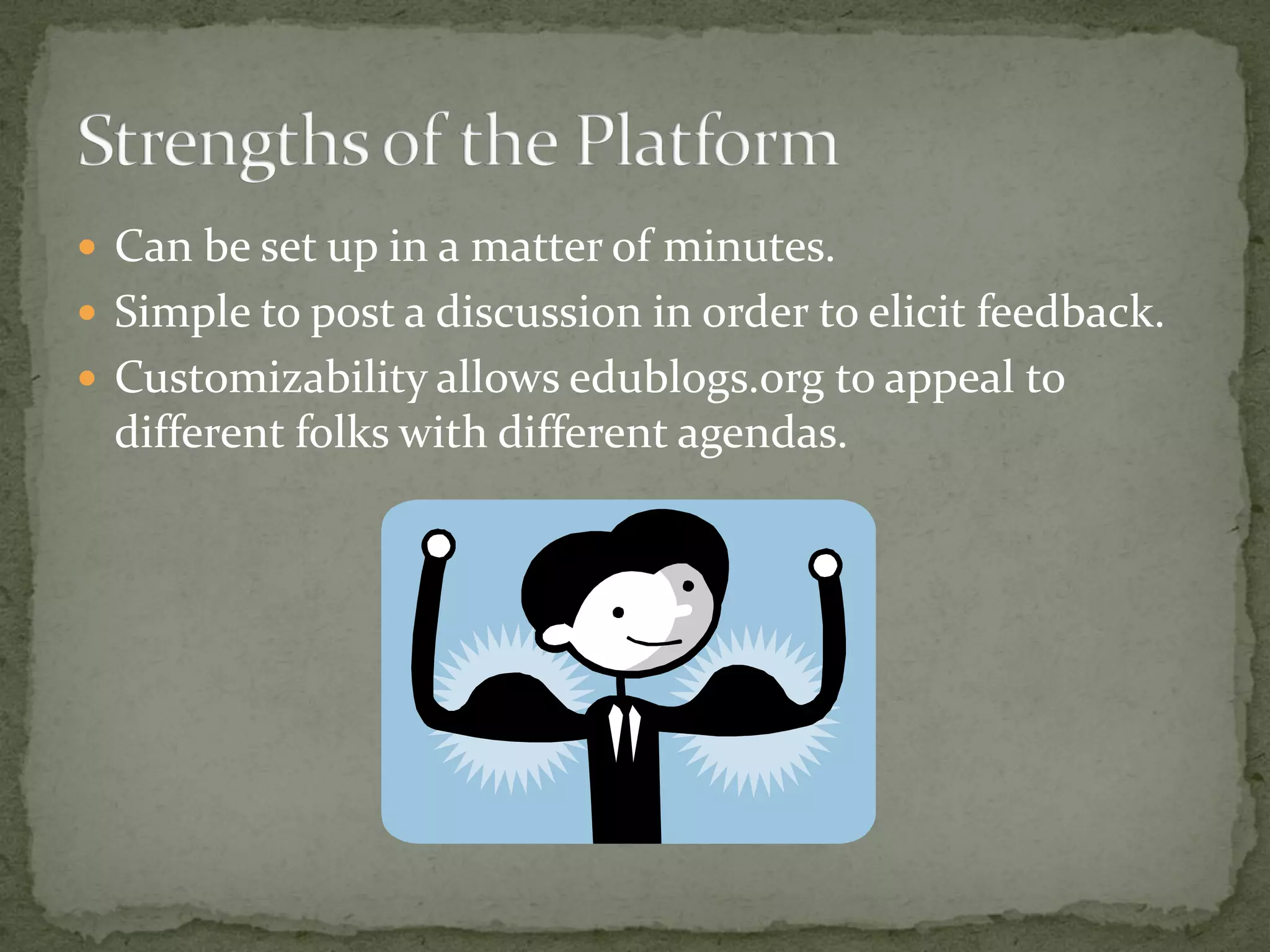  Can be set up in a matter of minutes.
 Simple to post a discussion in order to elicit feedback.
 Customizability allows edublogs.org to appeal to
  different folks with different agendas.
 