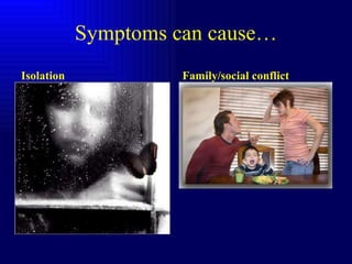 Symptoms can cause… Isolation Family/social conflict 