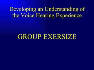 Developing an Understanding of the Voice Hearing Experience GROUP EXERSIZE 