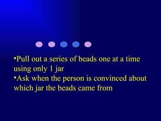 Pull out a series of beads one at a time using only 1 jar Ask when the person is convinced about which jar the beads came from 