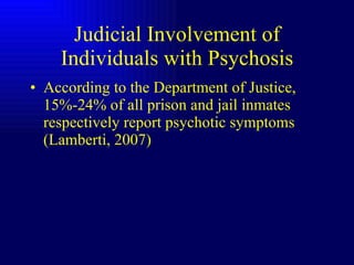 Judicial Involvement of Individuals with Psychosis According to the Department of Justice, 15%-24% of all prison and jail inmates respectively report psychotic symptoms (Lamberti, 2007) 