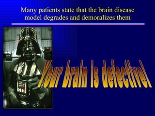 Many patients state that the brain disease model degrades and demoralizes them Your brain is defective! 
