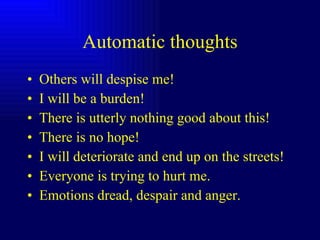 Automatic thoughts Others will despise me! I will be a burden! There is utterly nothing good about this! There is no hope! I will deteriorate and end up on the streets! Everyone is trying to hurt me. Emotions dread, despair and anger. 