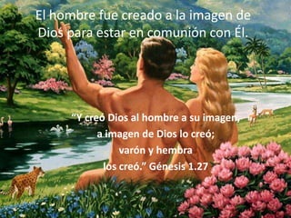 El hombre fue creado a la imagen de Dios para estar en comunión con Él.“Y creó Dios al hombre a su imagen, a imagen de Dios lo creó; varón y hembralos creó.” Génesis 1.27