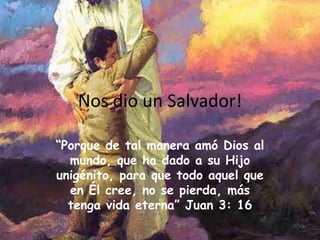 Nos dio un Salvador!“Porque de tal manera amó Dios al mundo, que ha dado a su Hijo unigénito, para que todo aquel que en Él cree, no se pierda, más tenga vida eterna” Juan 3: 16