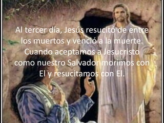 Al tercer día, Jesús resucitó de entre los muertos y venció a la muerte.Cuando aceptamos a Jesucristo como nuestro Salvador morimos con El y resucitamos con El. 